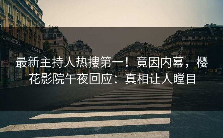 最新主持人热搜第一！竟因内幕，樱花影院午夜回应：真相让人瞠目