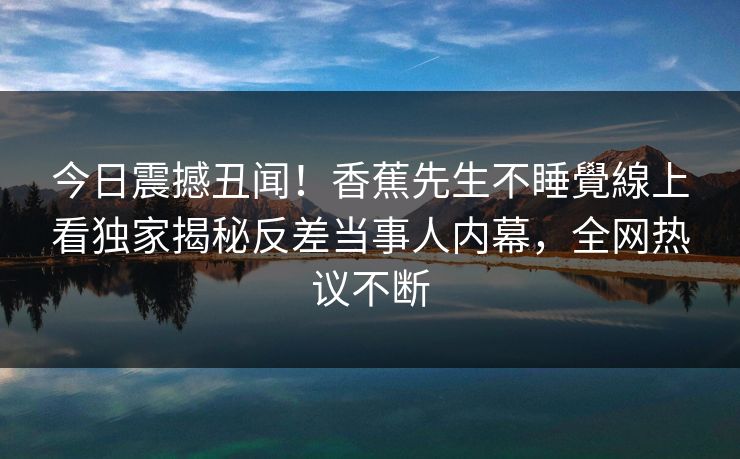 今日震撼丑闻！香蕉先生不睡覺線上看独家揭秘反差当事人内幕，全网热议不断