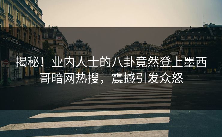 揭秘！业内人士的八卦竟然登上墨西哥暗网热搜，震撼引发众怒