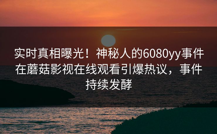 实时真相曝光！神秘人的6080yy事件在蘑菇影视在线观看引爆热议，事件持续发酵