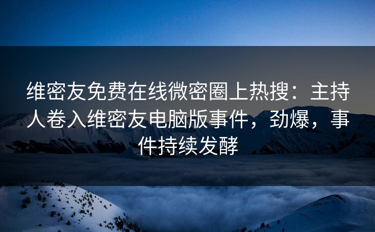 维密友免费在线微密圈上热搜：主持人卷入维密友电脑版事件，劲爆，事件持续发酵