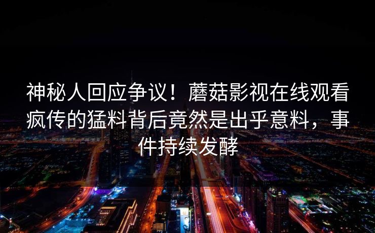 神秘人回应争议！蘑菇影视在线观看疯传的猛料背后竟然是出乎意料，事件持续发酵