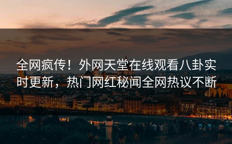 全网疯传！外网天堂在线观看八卦实时更新，热门网红秘闻全网热议不断