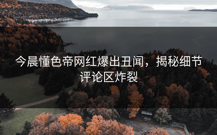 今晨懂色帝网红爆出丑闻，揭秘细节评论区炸裂
