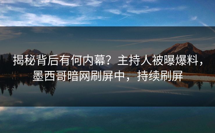 揭秘背后有何内幕？主持人被曝爆料，墨西哥暗网刷屏中，持续刷屏