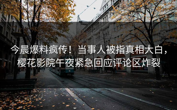 今晨爆料疯传！当事人被指真相大白，樱花影院午夜紧急回应评论区炸裂