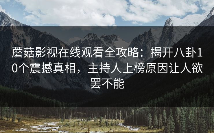 蘑菇影视在线观看全攻略：揭开八卦10个震撼真相，主持人上榜原因让人欲罢不能