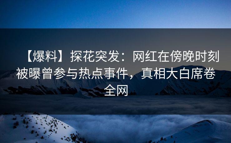 【爆料】探花突发：网红在傍晚时刻被曝曾参与热点事件，真相大白席卷全网