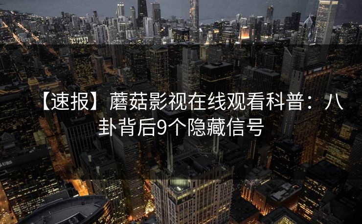 【速报】蘑菇影视在线观看科普：八卦背后9个隐藏信号