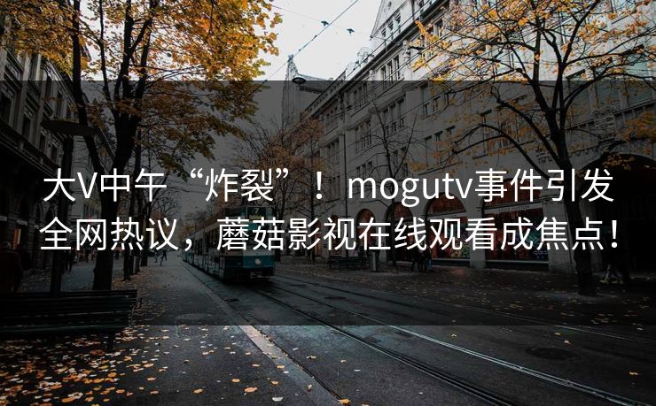大V中午“炸裂”！mogutv事件引发全网热议，蘑菇影视在线观看成焦点！
