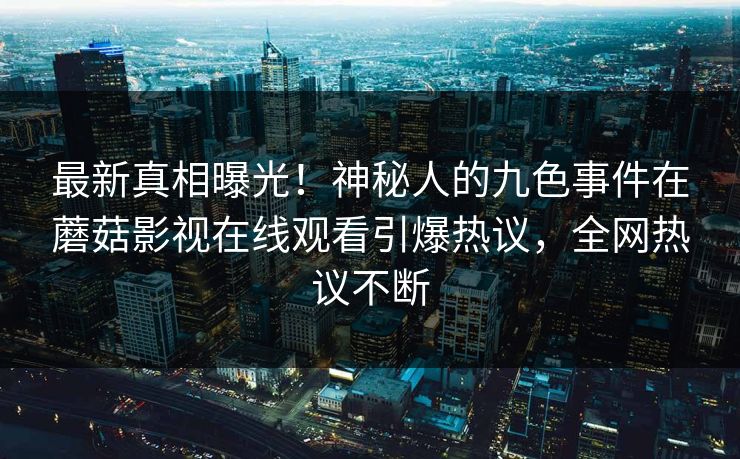 最新真相曝光！神秘人的九色事件在蘑菇影视在线观看引爆热议，全网热议不断