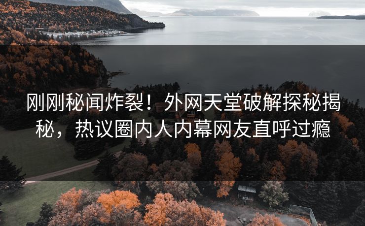 刚刚秘闻炸裂！外网天堂破解探秘揭秘，热议圈内人内幕网友直呼过瘾
