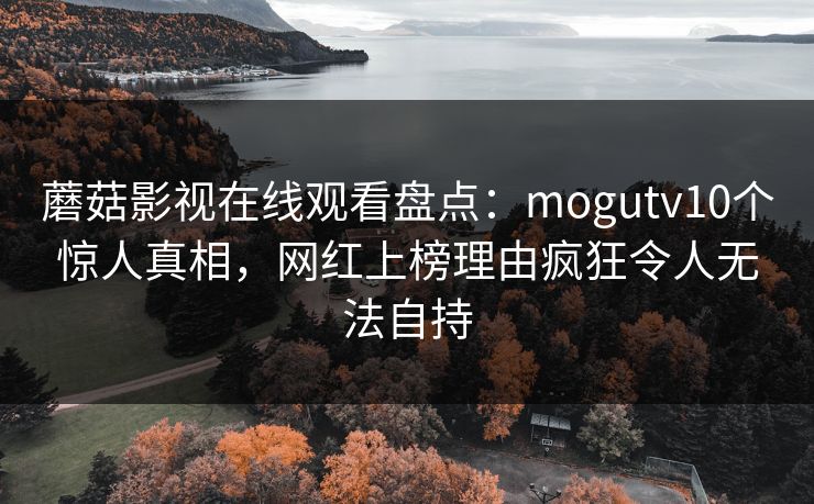 蘑菇影视在线观看盘点：mogutv10个惊人真相，网红上榜理由疯狂令人无法自持