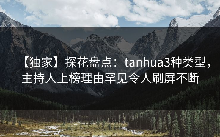 【独家】探花盘点：tanhua3种类型，主持人上榜理由罕见令人刷屏不断