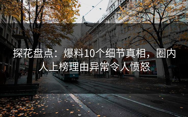 探花盘点：爆料10个细节真相，圈内人上榜理由异常令人愤怒