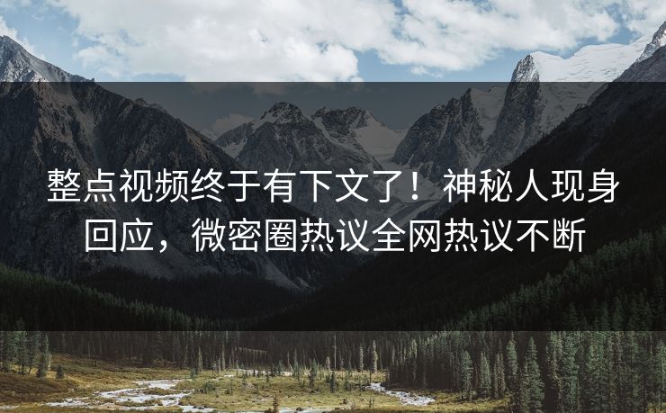 整点视频终于有下文了！神秘人现身回应，微密圈热议全网热议不断