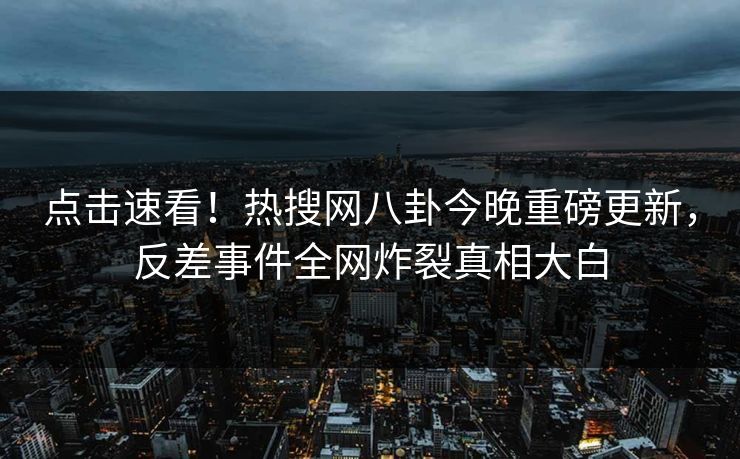 点击速看！热搜网八卦今晚重磅更新，反差事件全网炸裂真相大白