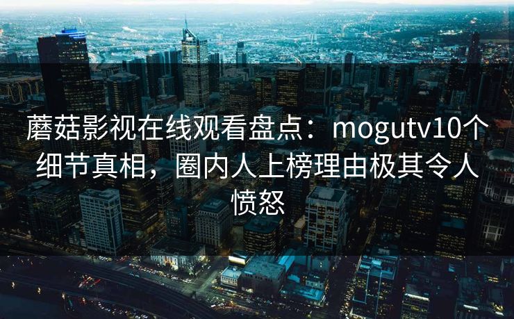 蘑菇影视在线观看盘点：mogutv10个细节真相，圈内人上榜理由极其令人愤怒