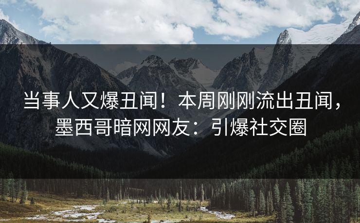 当事人又爆丑闻！本周刚刚流出丑闻，墨西哥暗网网友：引爆社交圈