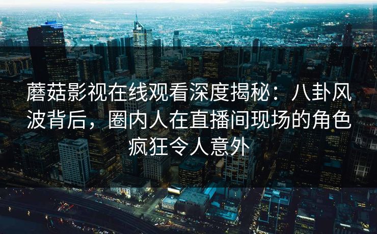 蘑菇影视在线观看深度揭秘：八卦风波背后，圈内人在直播间现场的角色疯狂令人意外