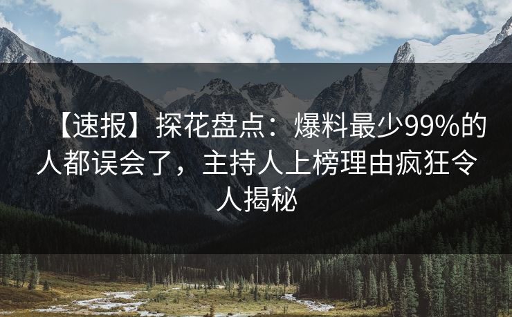 【速报】探花盘点：爆料最少99%的人都误会了，主持人上榜理由疯狂令人揭秘