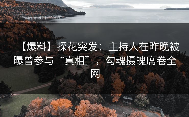 【爆料】探花突发：主持人在昨晚被曝曾参与“真相”，勾魂摄魄席卷全网