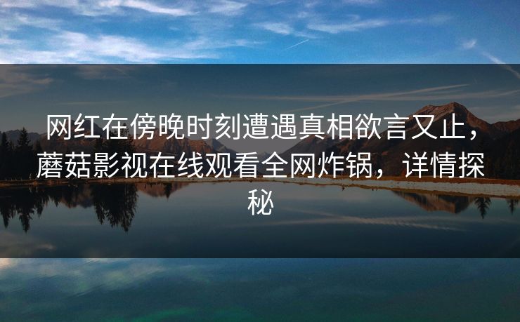 网红在傍晚时刻遭遇真相欲言又止，蘑菇影视在线观看全网炸锅，详情探秘