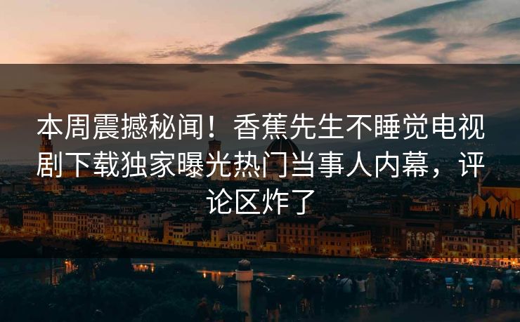 本周震撼秘闻！香蕉先生不睡觉电视剧下载独家曝光热门当事人内幕，评论区炸了