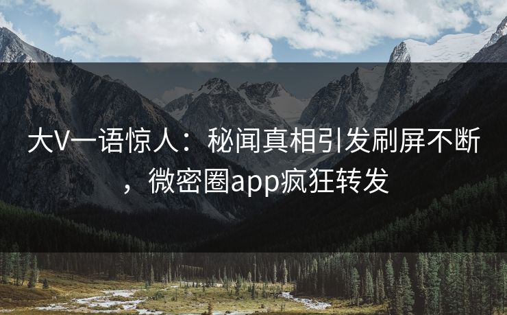 大V一语惊人：秘闻真相引发刷屏不断，微密圈app疯狂转发