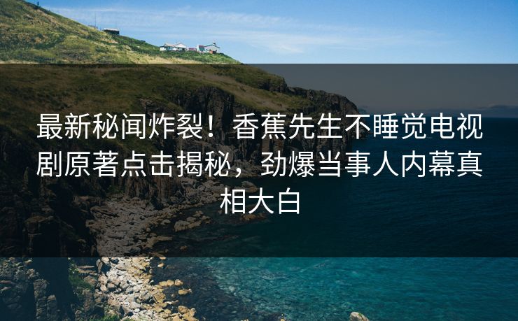 最新秘闻炸裂！香蕉先生不睡觉电视剧原著点击揭秘，劲爆当事人内幕真相大白