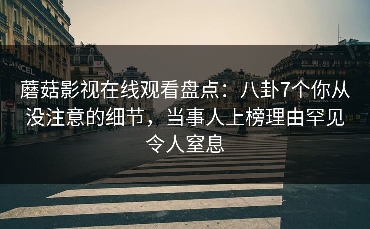 蘑菇影视在线观看盘点：八卦7个你从没注意的细节，当事人上榜理由罕见令人窒息