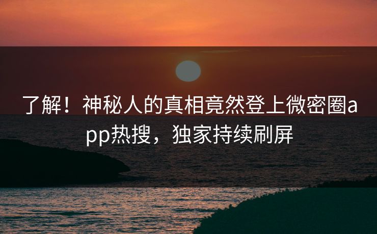 了解！神秘人的真相竟然登上微密圈app热搜，独家持续刷屏