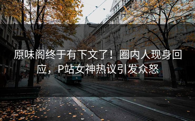 原味阁终于有下文了！圈内人现身回应，P站女神热议引发众怒