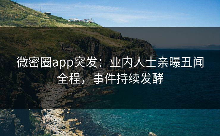 微密圈app突发：业内人士亲曝丑闻全程，事件持续发酵