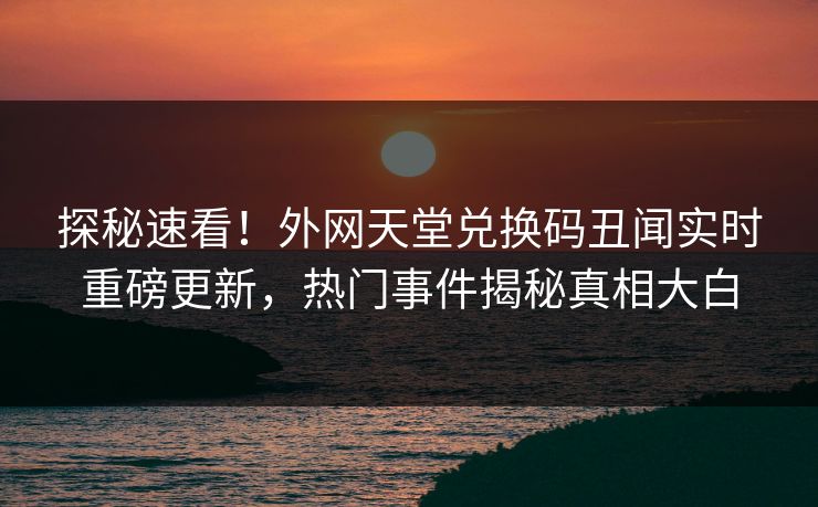 探秘速看！外网天堂兑换码丑闻实时重磅更新，热门事件揭秘真相大白