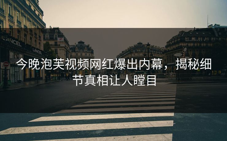 今晚泡芙视频网红爆出内幕，揭秘细节真相让人瞠目