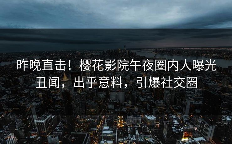 昨晚直击！樱花影院午夜圈内人曝光丑闻，出乎意料，引爆社交圈