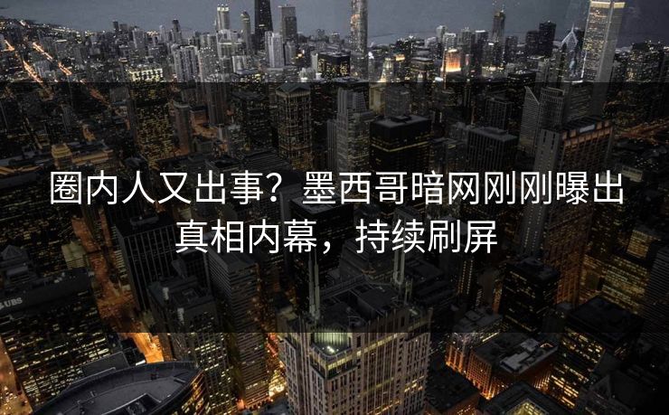 圈内人又出事？墨西哥暗网刚刚曝出真相内幕，持续刷屏