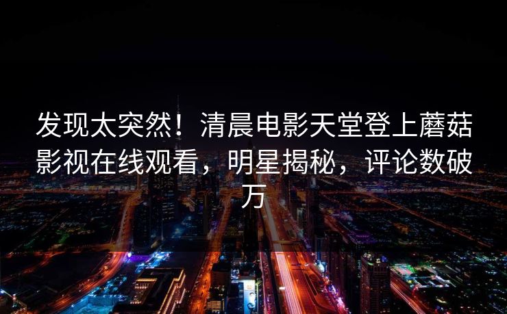 发现太突然！清晨电影天堂登上蘑菇影视在线观看，明星揭秘，评论数破万