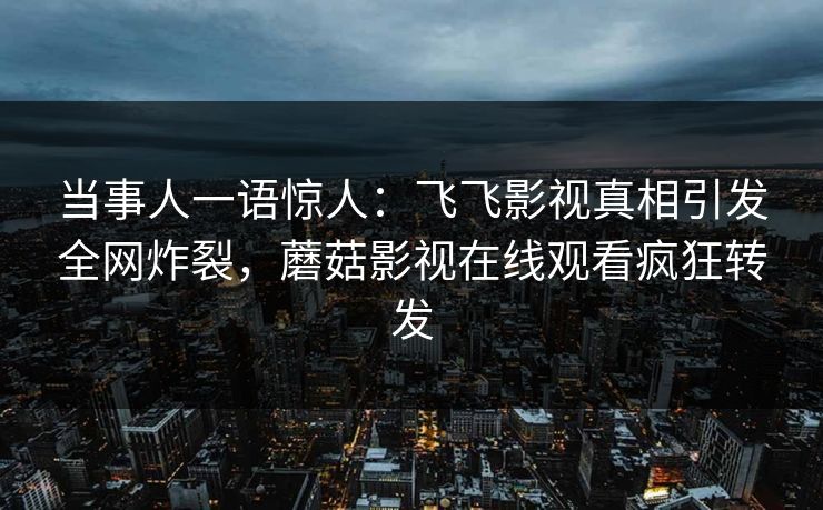 当事人一语惊人：飞飞影视真相引发全网炸裂，蘑菇影视在线观看疯狂转发