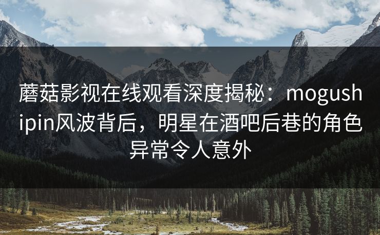 蘑菇影视在线观看深度揭秘：mogushipin风波背后，明星在酒吧后巷的角色异常令人意外