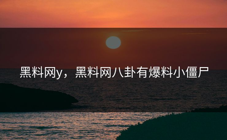 黑料网y，黑料网八卦有爆料小僵尸