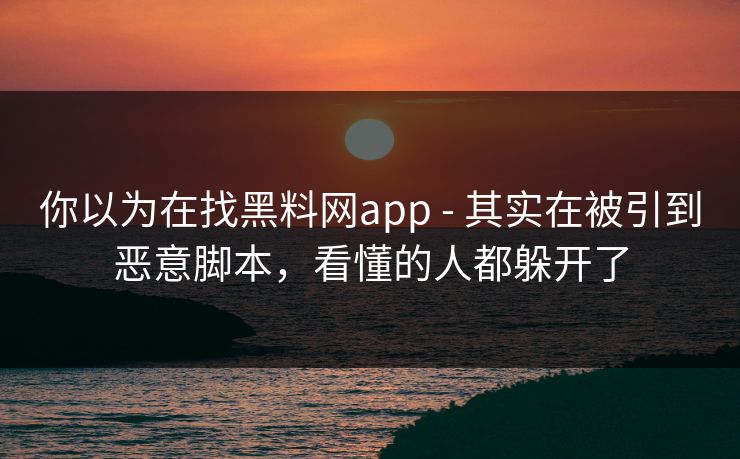 你以为在找黑料网app - 其实在被引到恶意脚本，看懂的人都躲开了