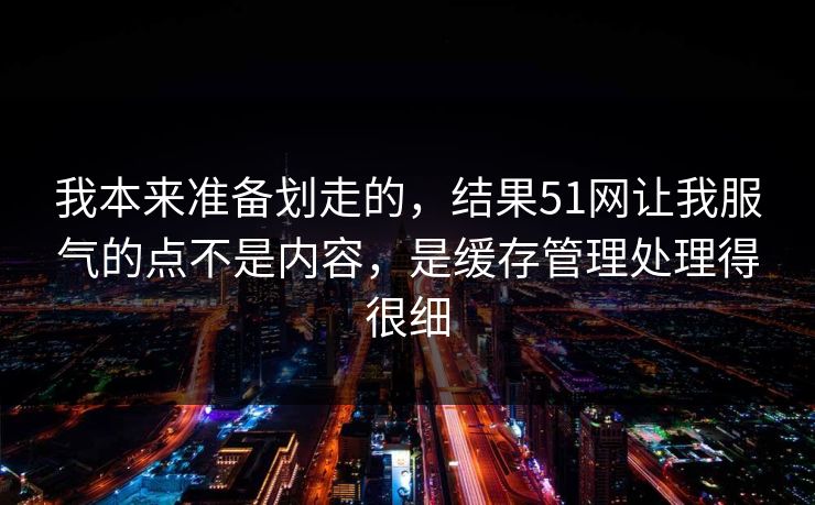 我本来准备划走的，结果51网让我服气的点不是内容，是缓存管理处理得很细