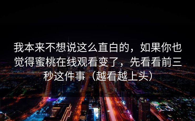 我本来不想说这么直白的,如果你也觉得蜜桃在线观看变了,先看看前三秒这件事(越看越上头) 我本来不想说这么直白的,如果你也觉得蜜桃在线观看变了,先看看前三秒这件事(越看越上头)
