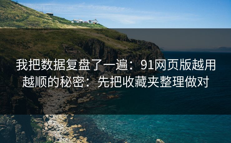 我把数据复盘了一遍：91网页版越用越顺的秘密：先把收藏夹整理做对