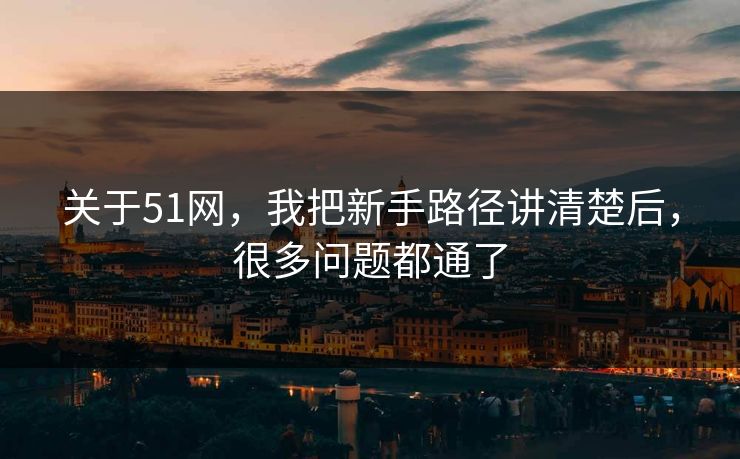 关于51网，我把新手路径讲清楚后，很多问题都通了