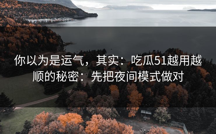 你以为是运气，其实：吃瓜51越用越顺的秘密：先把夜间模式做对