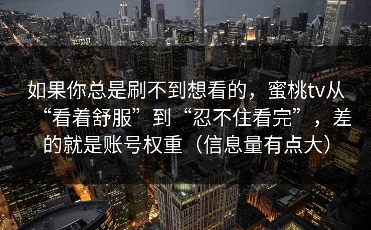 如果你总是刷不到想看的，蜜桃tv从“看着舒服”到“忍不住看完”，差的就是账号权重（信息量有点大）