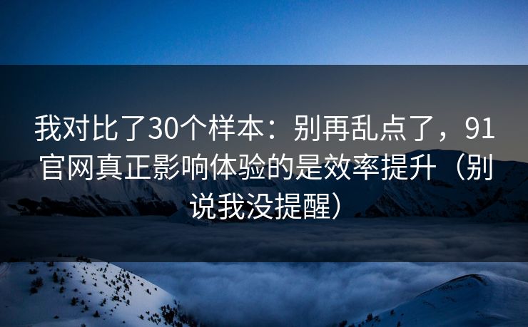 我对比了30个样本：别再乱点了，91官网真正影响体验的是效率提升（别说我没提醒）